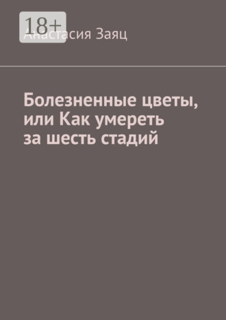 Анастасия Заяц. Болезненные цветы, или Как умереть за шесть стадий