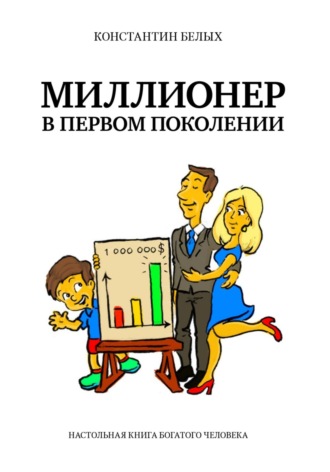 Миллионер в первом поколении. Настольная книга богатого человека. Константин Белых