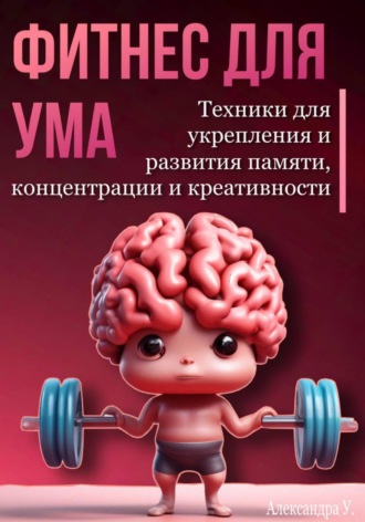 Александра У.. Фитнес для ума. Техники для укрепления и развития памяти, концентрации и креативности