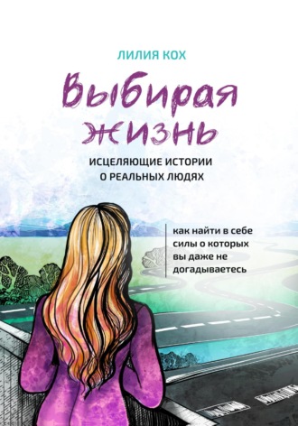 Выбирая жизнь. Исцеляющие истории о реальных людях.. Лилия Кох
