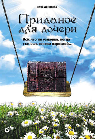 Приданое для дочери. Всё, что ты узнаешь, когда станешь совсем взрослой…. Ятка Денисова