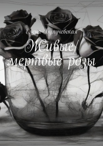 Елена Булучевская. Живые/мертвые розы