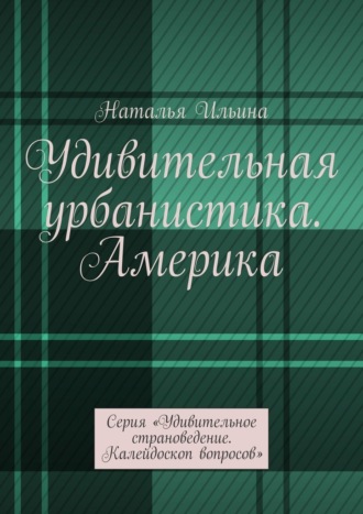 Наталья Ильина. Удивительная урбанистика. Америка. Серия «Удивительное страноведение. Калейдоскоп вопросов»