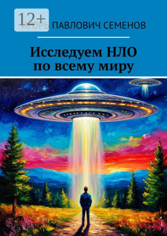Игорь Павлович Семенов. Исследуем НЛО по всему миру. Познайте тайны