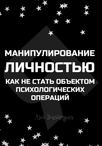 Манипулирование личностью. Как не стать объектом психологических операций. Лэй Энстазия