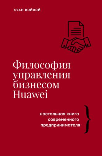 Философия управления бизнесом HUAWEI. Настольная книга современного предпринимателя. Хуан Вэйвэй