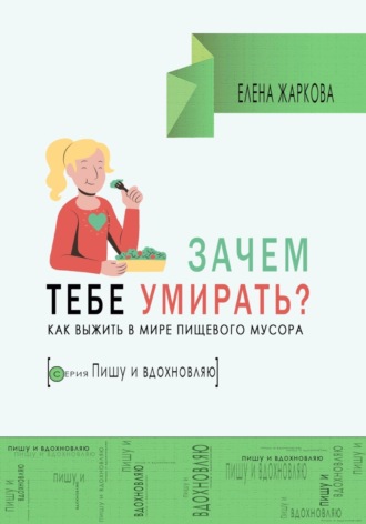 Зачем тебе умирать? Как выжить в мире пищевого мусора. Елена Борисовна Жаркова