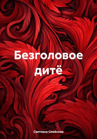 Светлана Георгиевна Семёнова. Безголовое дитё