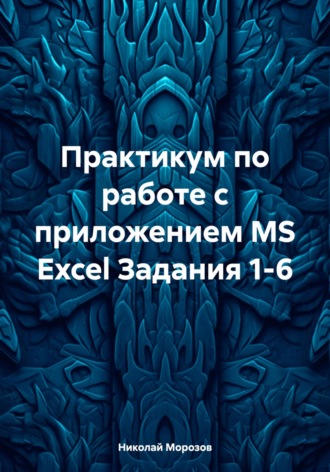 Николай Петрович Морозов. Практикум по работе с приложением MS Excel Задания 1-6