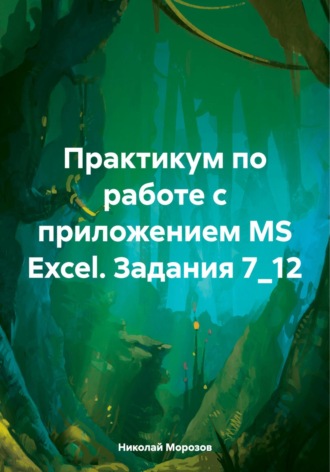 Николай Петрович Морозов. Практикум по работе с приложением MS Excel. Задания 7_12