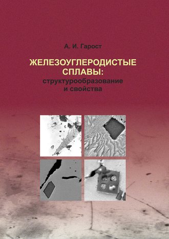 Железоуглеродистые сплавы: структурообразование и свойства. А. И. Гарост
