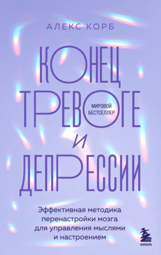 Алекс Корб. Конец тревоге и депрессии. Эффективная методика перенастройки мозга для управления мыслями и настроением