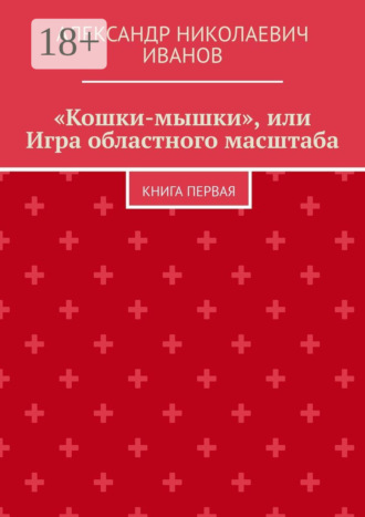 Александр Николаевич Иванов. «Кошки-мышки», или Игра областного масштаба. Книга первая