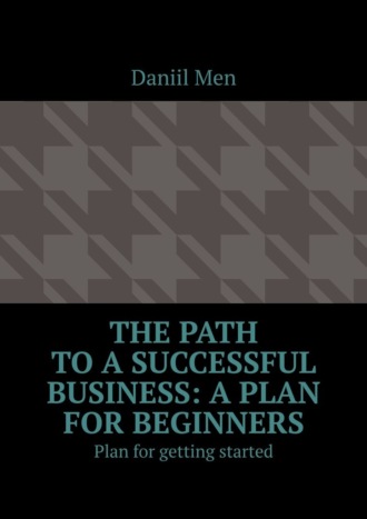 Daniil Men. The path to a successful business: a plan for beginners. Plan for getting started