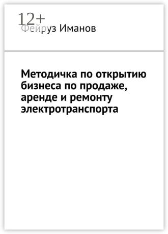 Фейруз Иманов. Методичка по открытию бизнеса по продаже, аренде и ремонту электротранспорта