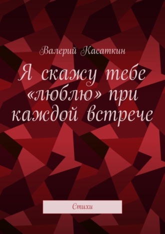 Валерий Касаткин. Я скажу тебе «люблю» при каждой встрече. Стихи