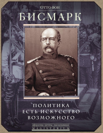 Отто фон Бисмарк. Политика есть искусство возможного