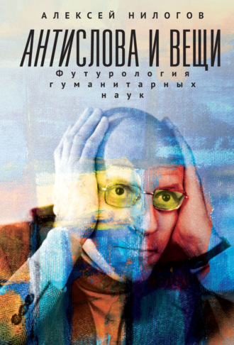Алексей Нилогов. Антислова и вещи. Футурология гуманитарных наук