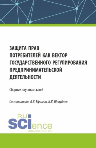 Защита прав потребителей как вектор государственного регулирования предпринимательской деятельности. (Сборник научных статей по результатам проведения III Всероссийского круглого стола по защите прав потребителей). (Аспирантура, Бакалавриат, Магистратура). Сборник статей.. Владислав Васильевич Шелудяев