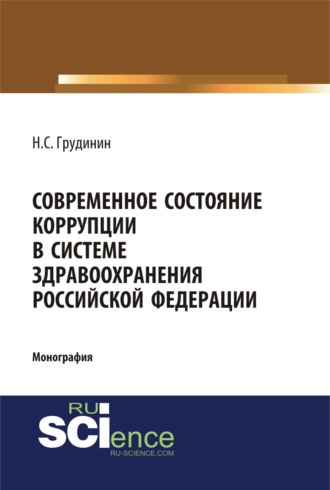 Никита Сергеевич Грудинин. Современное состояние коррупции в системе здравоохранения Российской Федерации. (Аспирантура, Бакалавриат, Специалитет). Монография.