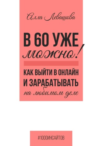 В 60 уже можно? Как выйти в онлайн и заработать на любимом деле. Алла Николаевна Левашова