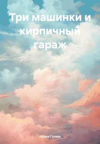 Ирина Евгеньевна Гусева. Три машинки и кирпичный гараж