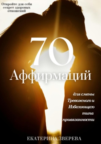Откройте для себя секрет здоровых отношений: 70 аффирмаций для избавления от тревожных и избегающих паттернов в любви, и приближения к надежной привязанности. Екатерина Зверева