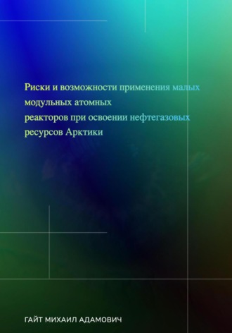 Михаил Адамович Гайт. Риски и возможности применения малых модульных атомных реакторов при освоении нефтегазовых ресурсов Арктики
