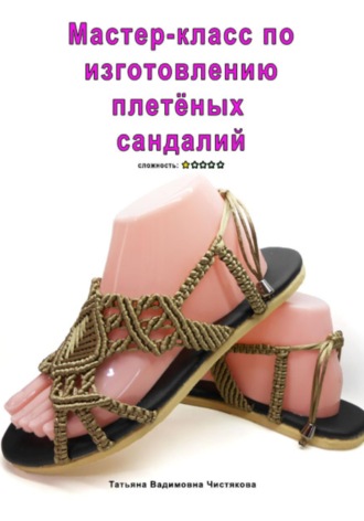 Мастер-класс по изготовлению плетёных сандалий. Татьяна Вадимовна Чистякова