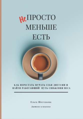 Непросто меньше есть: как перестать мучать себя диетами и найти работающий путь снижения веса. Ольга Шестакова