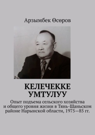 Арзымбек Өсөров. Келечекке умтулуу. Опыт подъема сельского хозяйства и общего уровня жизни в Тянь-Шаньском районе Нарынской области, 1975—85 гг.