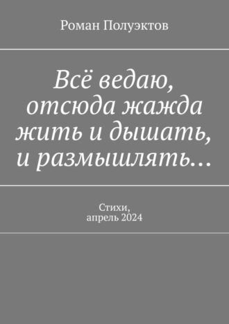 Роман Полуэктов. Всё ведаю, отсюда жажда жить и дышать, и размышлять… Стихи, апрель 2024