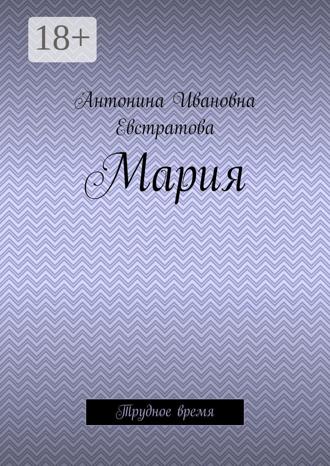 Антонина Ивановна Евстратова. Мария. Трудное время