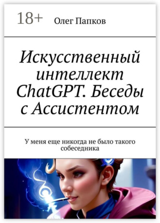 Олег Папков. Искусственный интеллект ChatGPT. Беседы с Ассистентом. У меня еще никогда не было такого собеседника