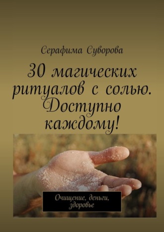 Серафима Суворова. 30 магических ритуалов с солью. Доступно каждому! Очищение, деньги, здоровье