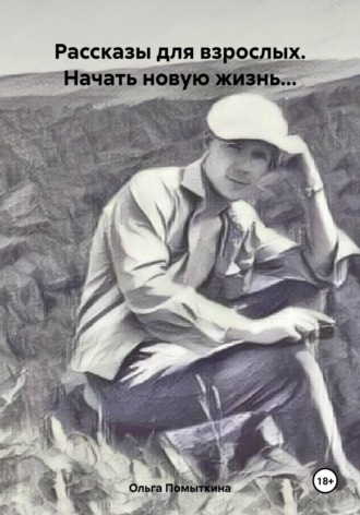 Ольга Александровна Помыткина. Рассказы для взрослых. Начать новую жизнь…