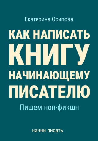 Как написать книгу начинающему писателю. Пишем нон-фикшн. Екатерина Осипова
