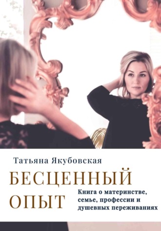 Татьяна Якубовская. Бесценный опыт. Книга о материнстве, семье, профессии и душевных переживаниях