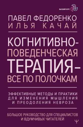 Когнитивно-поведенческая терапия – всё по полочкам. Эффективные методы и практики для изменения мышления и преодоления невроза. Большое руководство для специалистов и вдумчивых читателей. 