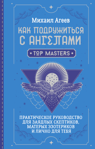 Как подружиться с ангелами. Практическое руководство для заядлых скептиков, матерых эзотериков и лично для тебя. Михаил Агеев