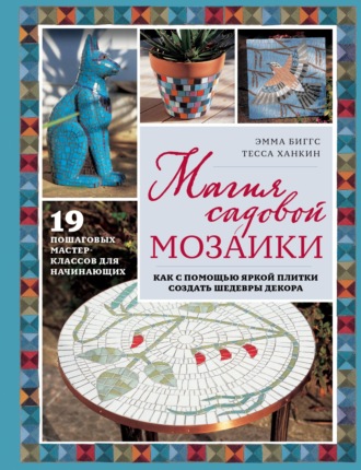 Эмма Биггс. Магия садовой мозаики. Как с помощью яркой плитки создать шедевры декора