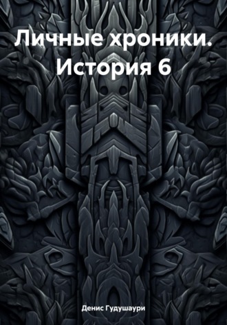 Денис Илларионович Гудушаури. Личные хроники. История 6