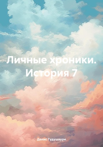 Денис Илларионович Гудушаури. Личные хроники. История 7