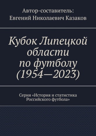 Евгений Николаевич Казаков. Кубок Липецкой области по футболу (1954—2023). Серия «История и статистика Российского футбола»