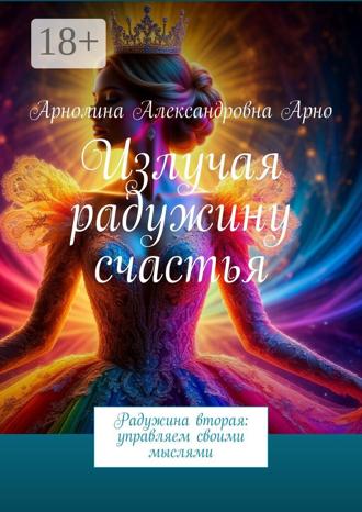Арнолина Александровна Арно. Излучая радужину счастья. Радужина вторая: управляем своими мыслями