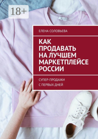 Елена Соловьева. Как продавать на лучшем маркетплейсе России. Супер-продажи с первых дней
