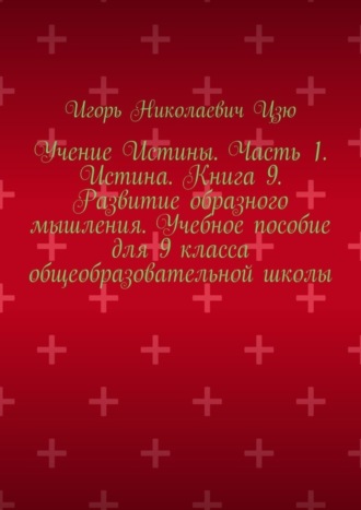 Игорь Николаевич Цзю. Учение Истины. Часть 1. Истина. Книга 9. Развитие образного мышления. Учебное пособие для 9 класса общеобразовательной школы