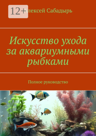 Искусство ухода за аквариумными рыбками. Полное руководство. 