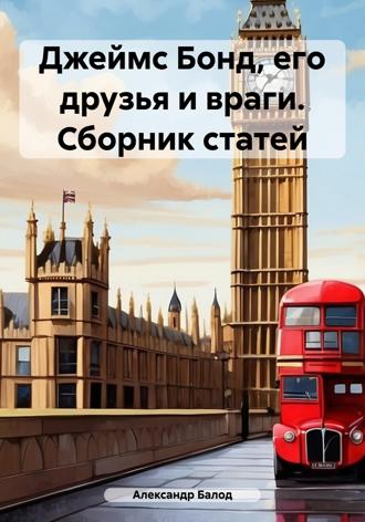 Александр Балод. Джеймс Бонд, его друзья и враги. Сборник статей