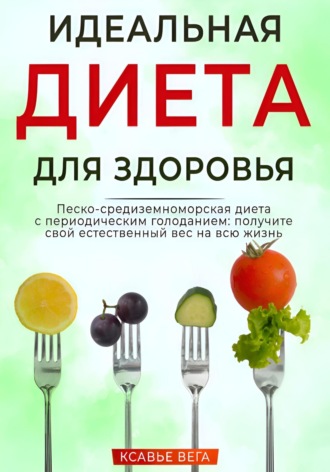 Идеальная диета для здоровья. Песко-средиземноморская диета с периодическим голоданием: получите свой естественный вес на всю жизнь. Xavier Vega